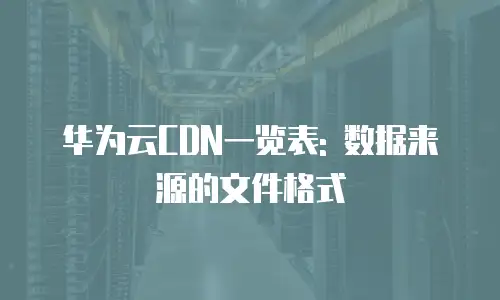 华为云CDN一览表: 数据来源的文件格式