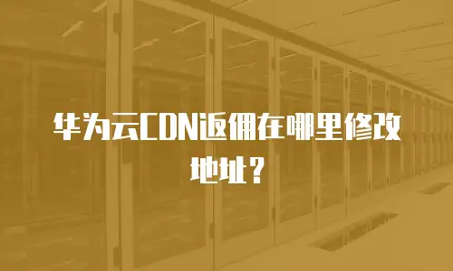 华为云CDN返佣在哪里修改地址？