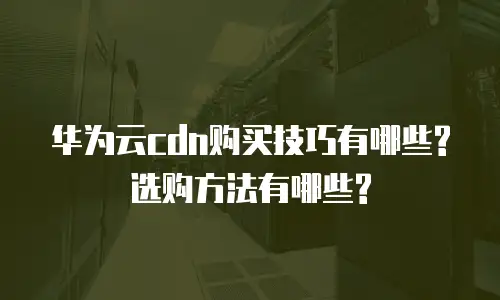 华为云cdn购买技巧有哪些?选购方法有哪些?