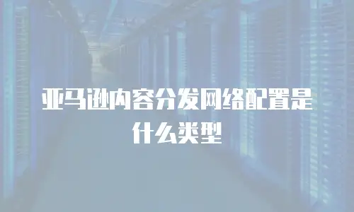 亚马逊内容分发网络配置是什么类型