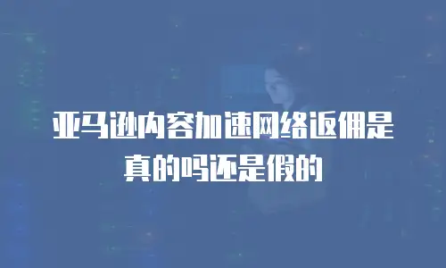 亚马逊内容加速网络返佣是真的吗还是假的