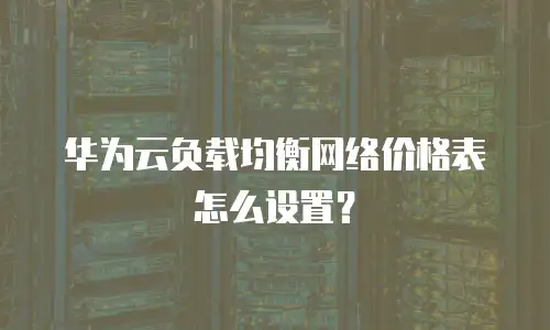 华为云负载均衡网络价格表怎么设置？