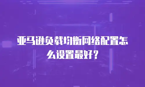 亚马逊负载均衡网络配置怎么设置最好？