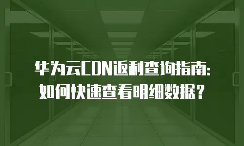 华为云CDN返利查询指南：如何快速查看明细数据？