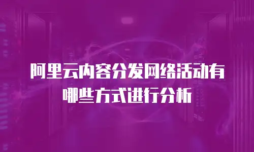 阿里云内容分发网络活动有哪些方式进行分析
