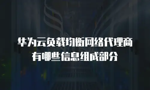 华为云负载均衡网络代理商有哪些信息组成部分
