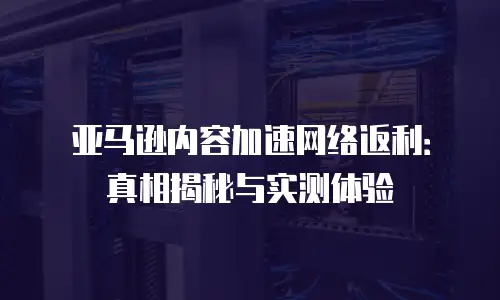 亚马逊内容加速网络返利：真相揭秘与实测体验