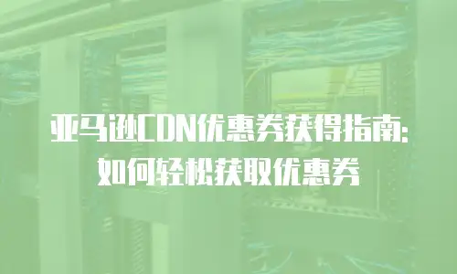 亚马逊CDN优惠券获得指南:如何轻松获取优惠券