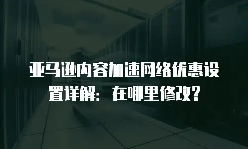 亚马逊内容加速网络优惠设置详解：在哪里修改？