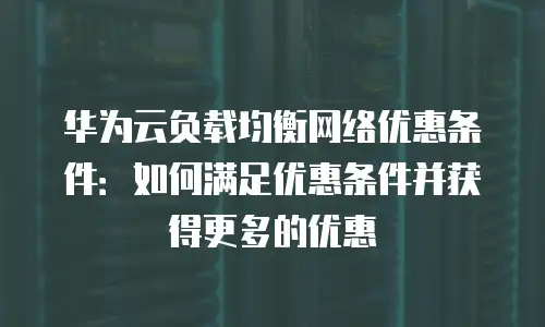 华为云负载均衡网络优惠条件：如何满足优惠条件并获得更多的优惠