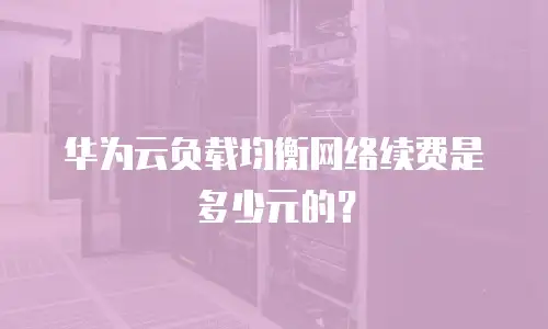 华为云负载均衡网络续费是多少元的？