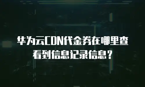 华为云CDN代金券在哪里查看到信息记录信息？
