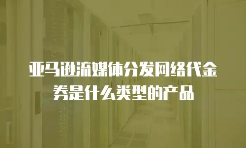 亚马逊流媒体分发网络代金券是什么类型的产品