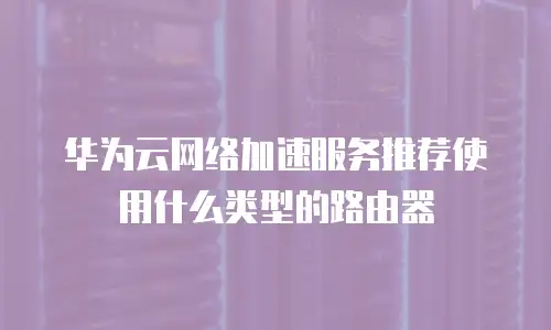 华为云网络加速服务推荐使用什么类型的路由器