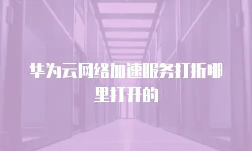华为云网络加速服务打折哪里打开的