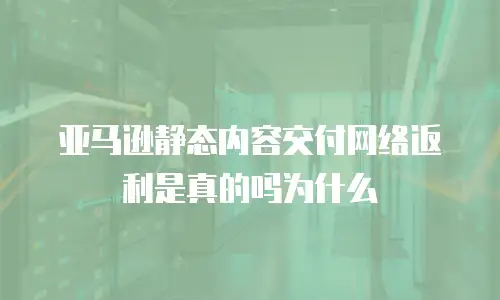 亚马逊静态内容交付网络返利是真的吗为什么