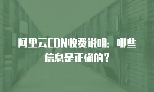 阿里云CDN收费说明：哪些信息是正确的？