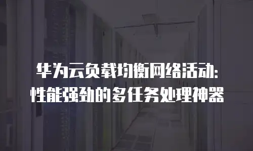 华为云负载均衡网络活动：性能强劲的多任务处理神器