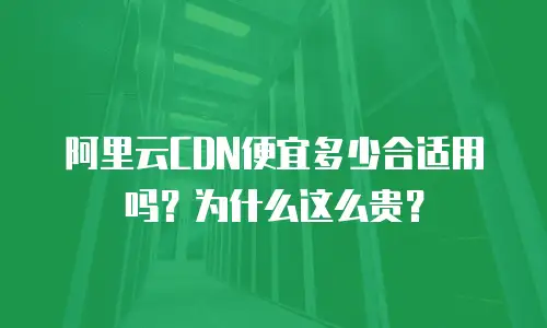 阿里云CDN便宜多少合适用吗？为什么这么贵？