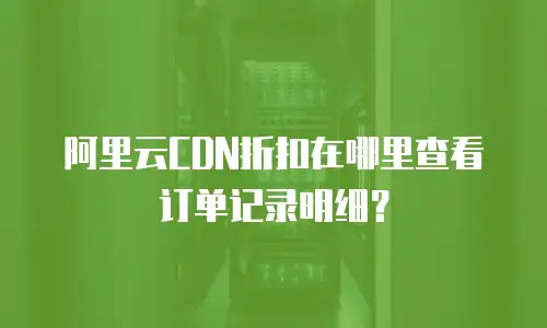 阿里云CDN折扣在哪里查看订单记录明细？