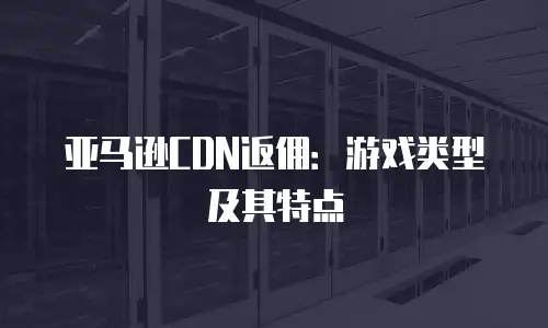 亚马逊CDN返佣：游戏类型及其特点