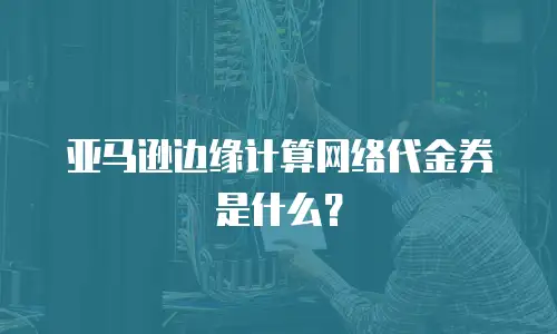 亚马逊边缘计算网络代金券是什么？