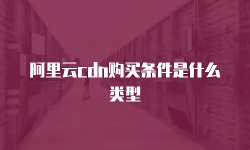 阿里云cdn购买条件是什么类型