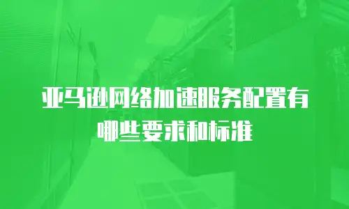 亚马逊网络加速服务配置有哪些要求和标准