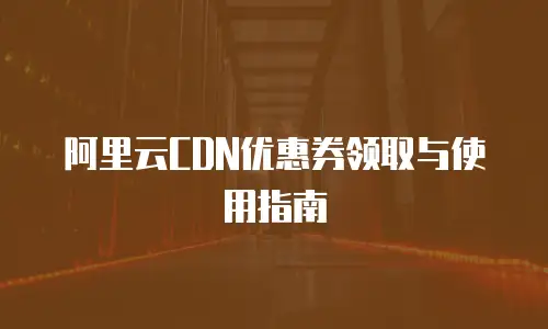阿里云CDN优惠券领取与使用指南