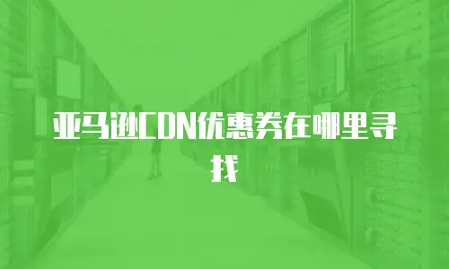 亚马逊CDN优惠券在哪里寻找