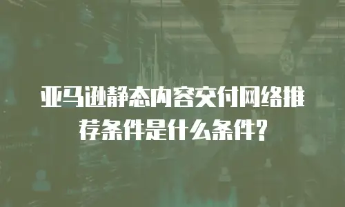 亚马逊静态内容交付网络推荐条件是什么条件?