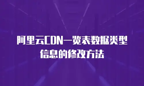 阿里云CDN一览表数据类型信息的修改方法