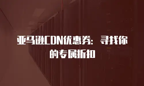 亚马逊CDN优惠券：寻找你的专属折扣