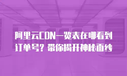 阿里云CDN一览表在哪看到订单号？带你揭开神秘面纱
