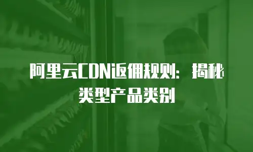 阿里云CDN返佣规则：揭秘类型产品类别
