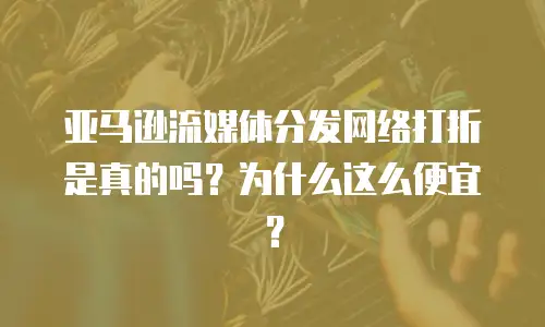 亚马逊流媒体分发网络打折是真的吗？为什么这么便宜？