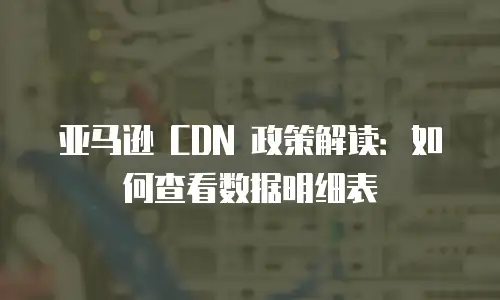 亚马逊 CDN 政策解读：如何查看数据明细表