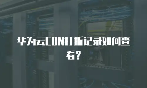 华为云CDN打折记录如何查看？