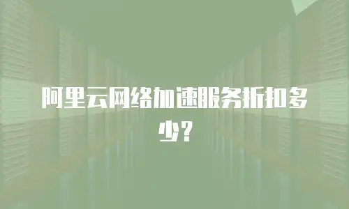 阿里云网络加速服务折扣多少？