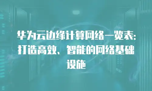 华为云边缘计算网络一览表：打造高效、智能的网络基础设施