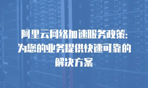 阿里云网络加速服务政策：为您的业务提供快速可靠的解决方案