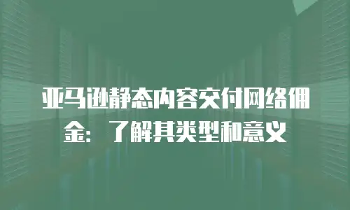 亚马逊静态内容交付网络佣金：了解其类型和意义