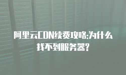 阿里云CDN续费攻略:为什么找不到服务器?