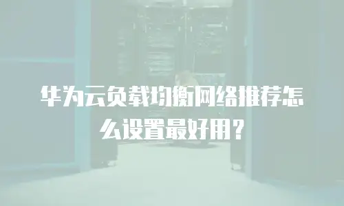 华为云负载均衡网络推荐怎么设置最好用？