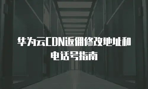 华为云CDN返佣修改地址和电话号指南
