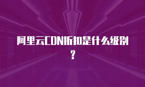 阿里云CDN折扣是什么级别?