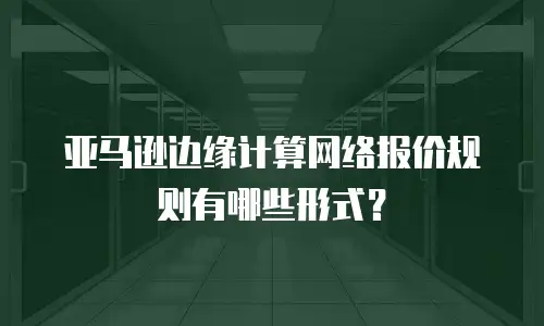 亚马逊边缘计算网络报价规则有哪些形式？