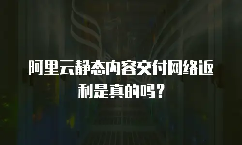 阿里云静态内容交付网络返利是真的吗？