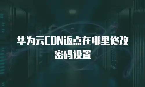 华为云CDN返点在哪里修改密码设置