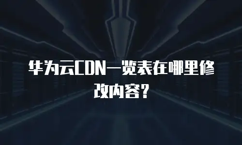 华为云CDN一览表在哪里修改内容？